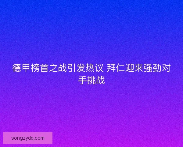 德甲榜首之战引发热议 拜仁迎来强劲对手挑战 德甲榜首之战引发热议 拜仁迎来强劲对手挑战